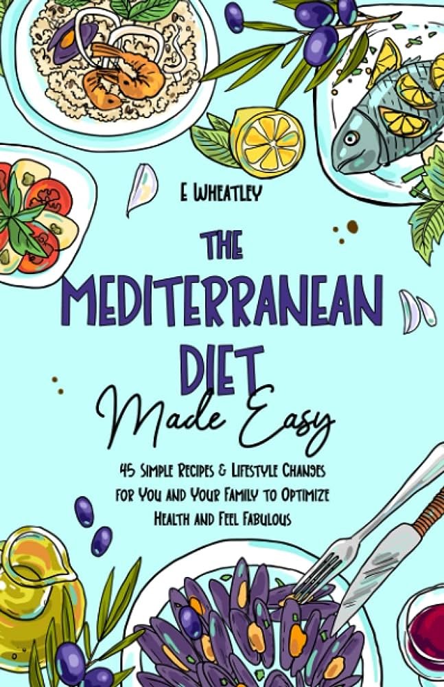 The Mediterranean Diet Made Easy: 45 Simple Recipes and Lifestyle Changes for You and Your Family to Optimize Health and Feel Fabulous